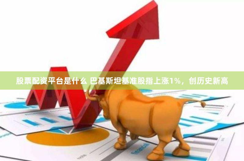 股票配资平台是什么 巴基斯坦基准股指上涨1%，创历史新高