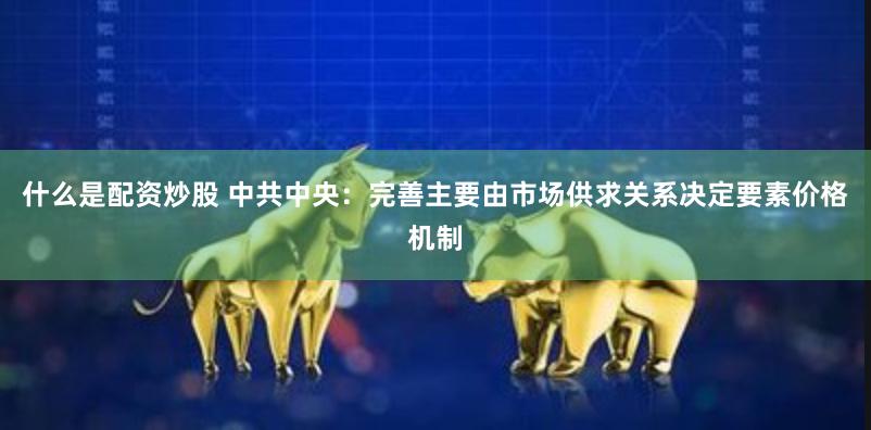 什么是配资炒股 中共中央：完善主要由市场供求关系决定要素价格机制