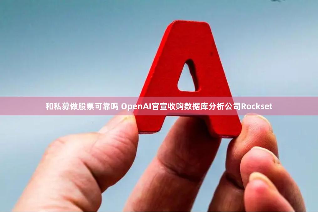 和私募做股票可靠吗 OpenAI官宣收购数据库分析公司Rockset