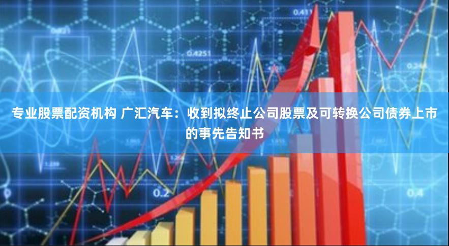 专业股票配资机构 广汇汽车：收到拟终止公司股票及可转换公司债券上市的事先告知书