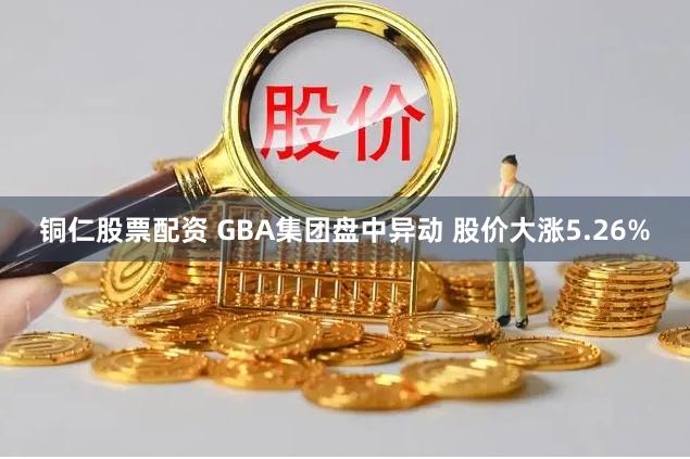 铜仁股票配资 GBA集团盘中异动 股价大涨5.26%