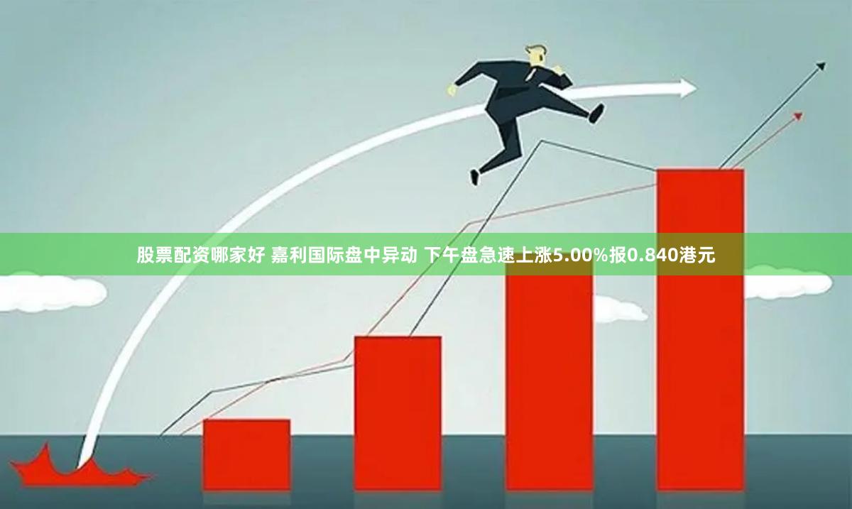 股票配资哪家好 嘉利国际盘中异动 下午盘急速上涨5.00%报0.840港元