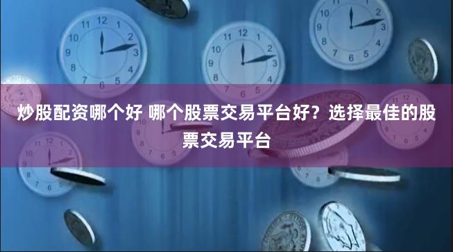 炒股配资哪个好 哪个股票交易平台好？选择最佳的股票交易平台