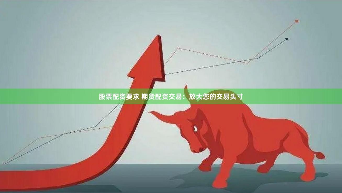 股票配资要求 期货配资交易：放大您的交易头寸