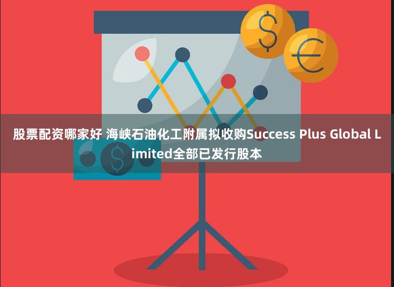 股票配资哪家好 海峡石油化工附属拟收购Success Plus Global Limited全部已发行股本