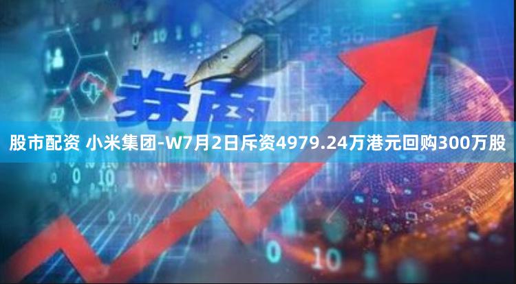 股市配资 小米集团-W7月2日斥资4979.24万港元回购300万股