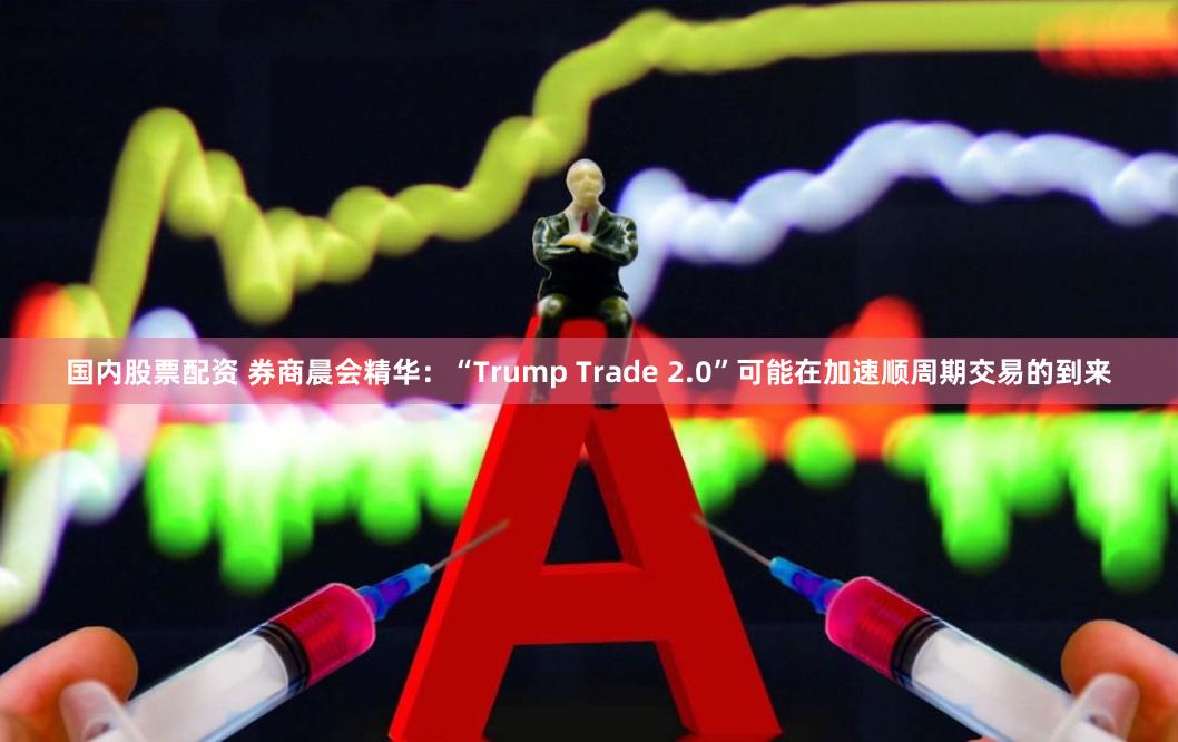 国内股票配资 券商晨会精华：“Trump Trade 2.0”可能在加速顺周期交易的到来