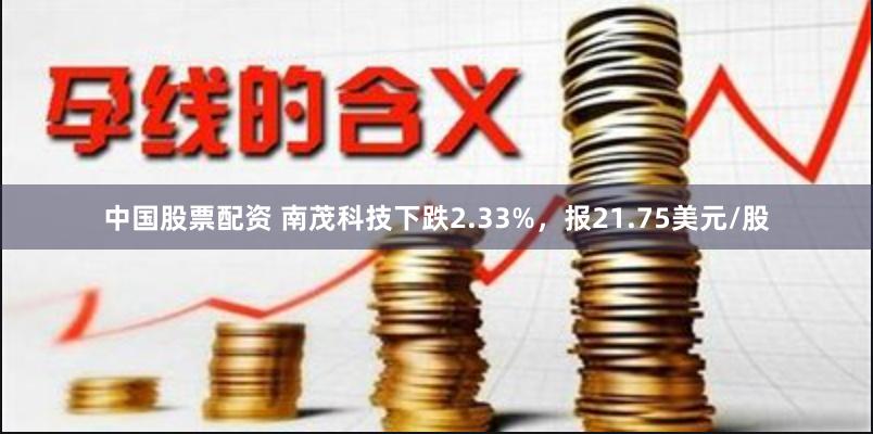 中国股票配资 南茂科技下跌2.33%，报21.75美元/股