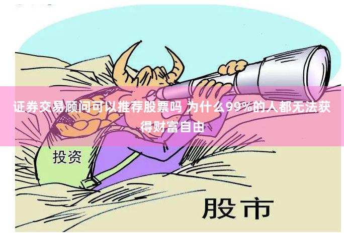 证券交易顾问可以推荐股票吗 为什么99%的人都无法获得财富自由