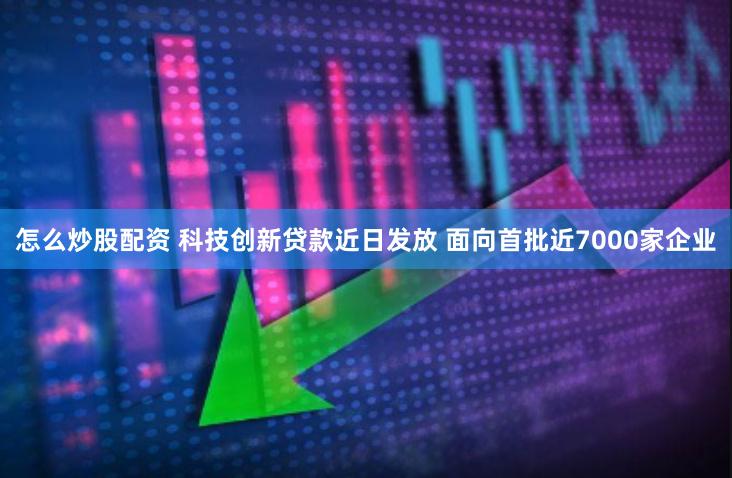 怎么炒股配资 科技创新贷款近日发放 面向首批近7000家企业