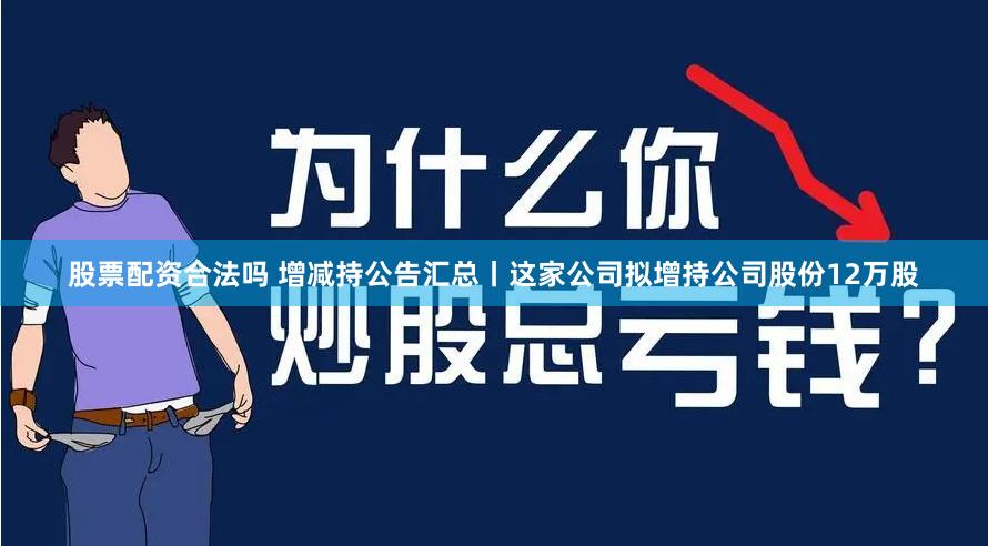 股票配资合法吗 增减持公告汇总丨这家公司拟增持公司股份12万股