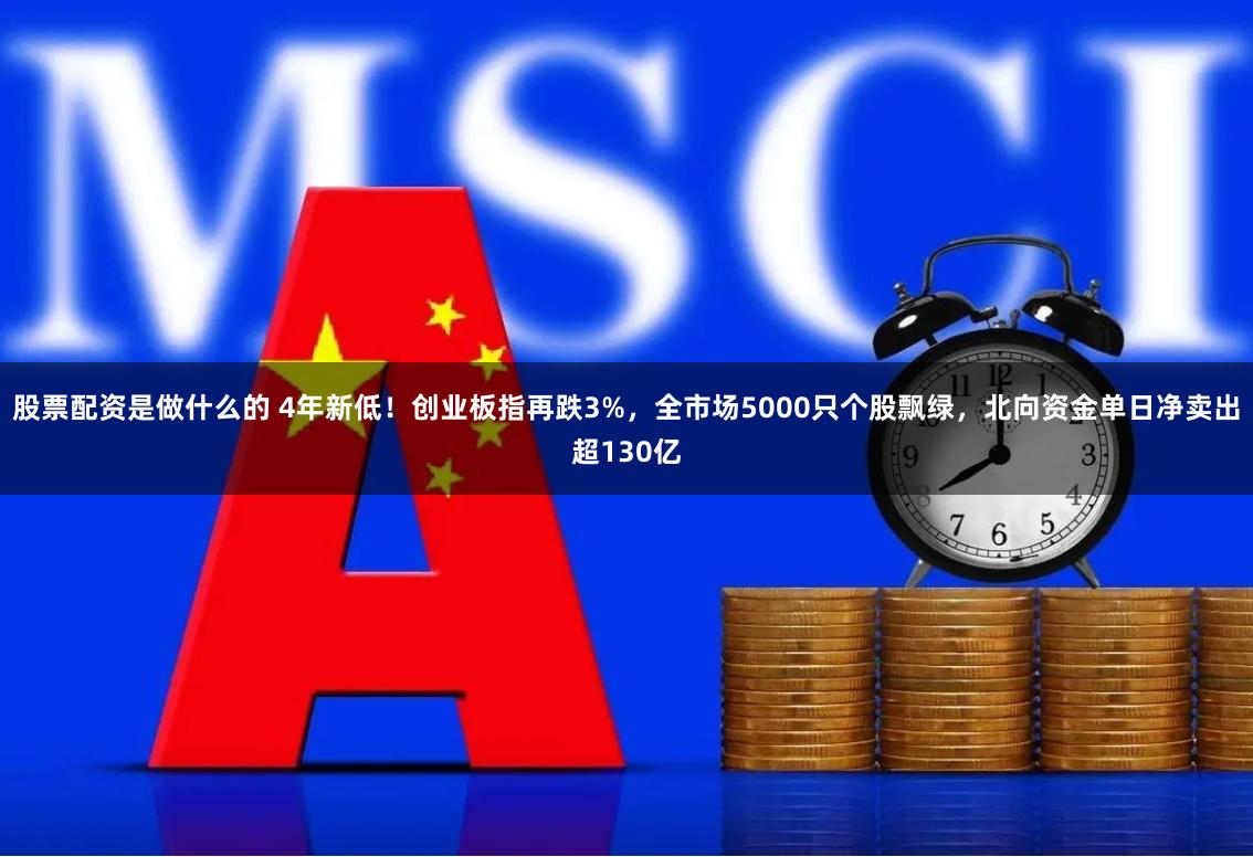 股票配资是做什么的 4年新低！创业板指再跌3%，全市场5000只个股飘绿，北向资金单日净卖出超130亿