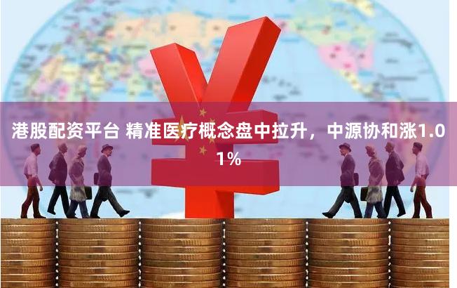 港股配资平台 精准医疗概念盘中拉升，中源协和涨1.01%