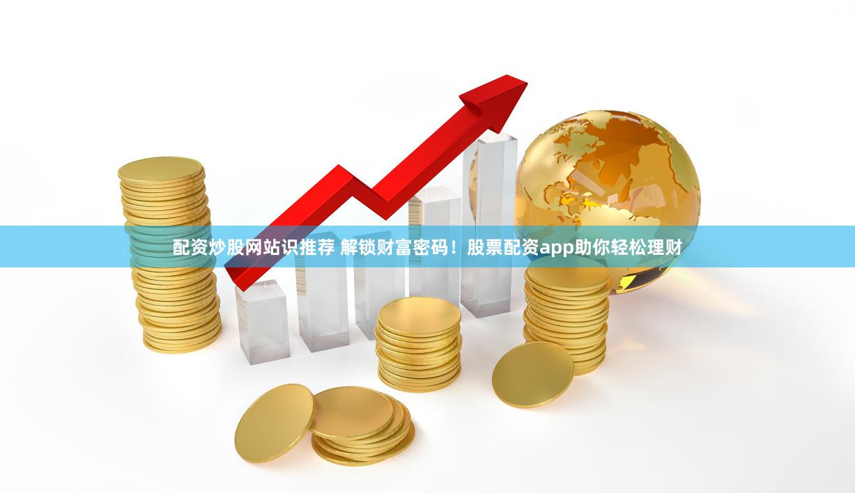 配资炒股网站识推荐 解锁财富密码！股票配资app助你轻松理财