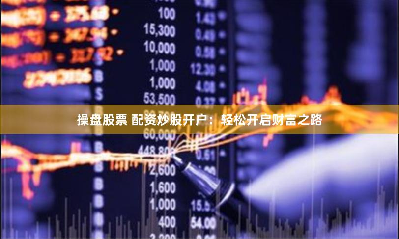 操盘股票 配资炒股开户：轻松开启财富之路