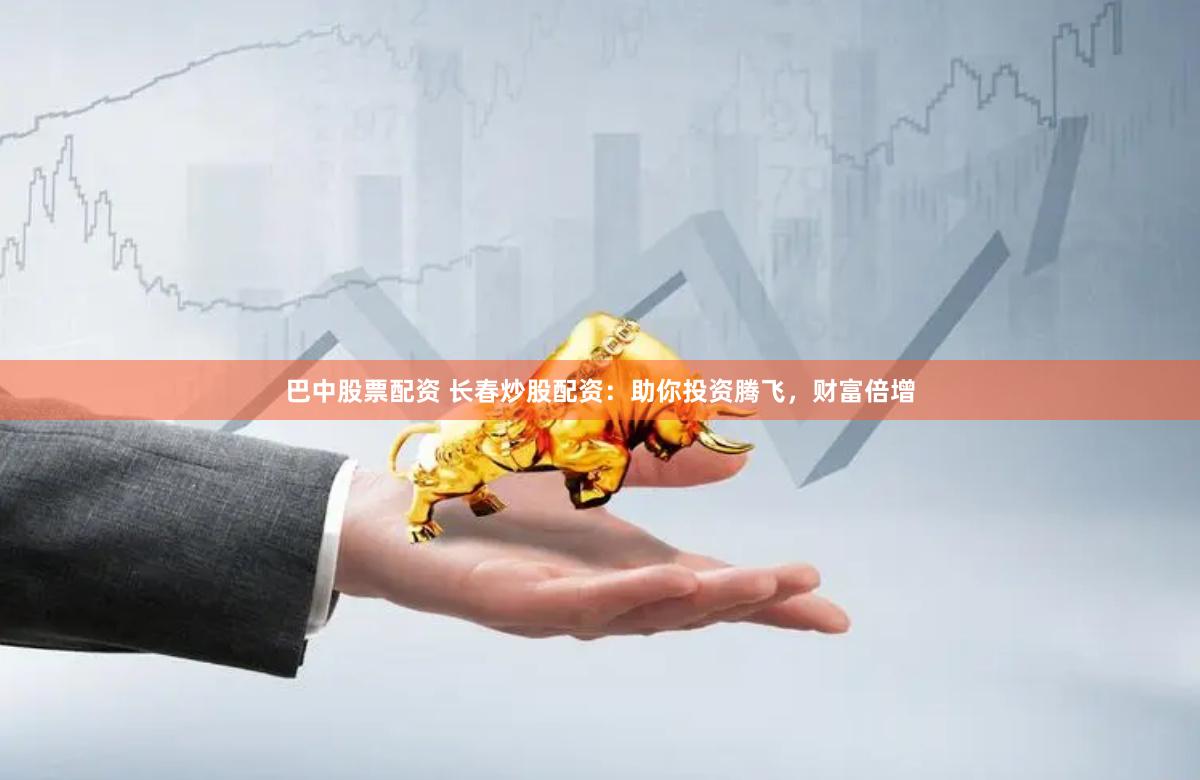 巴中股票配资 长春炒股配资：助你投资腾飞，财富倍增