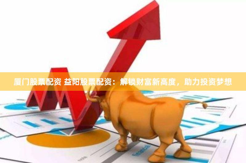 厦门股票配资 益阳股票配资：解锁财富新高度，助力投资梦想
