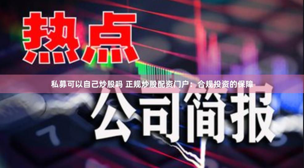 私募可以自己炒股吗 正规炒股配资门户：合规投资的保障
