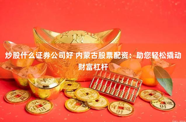 炒股什么证券公司好 内蒙古股票配资：助您轻松撬动财富杠杆