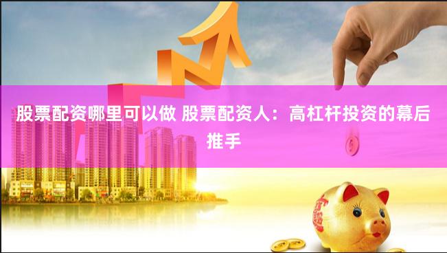 股票配资哪里可以做 股票配资人：高杠杆投资的幕后推手