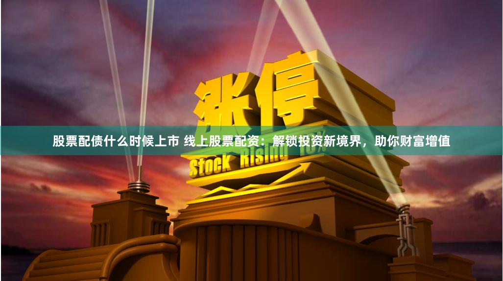 股票配债什么时候上市 线上股票配资：解锁投资新境界，助你财富增值