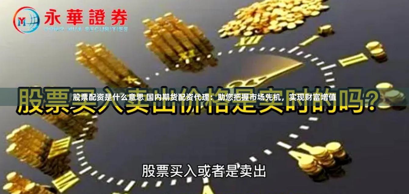 股票配资是什么意思 国内期货配资代理：助您把握市场先机，实现财富增值