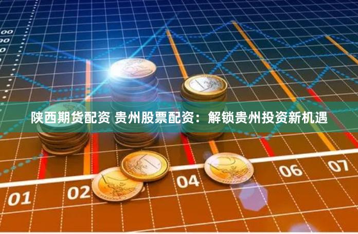 陕西期货配资 贵州股票配资：解锁贵州投资新机遇