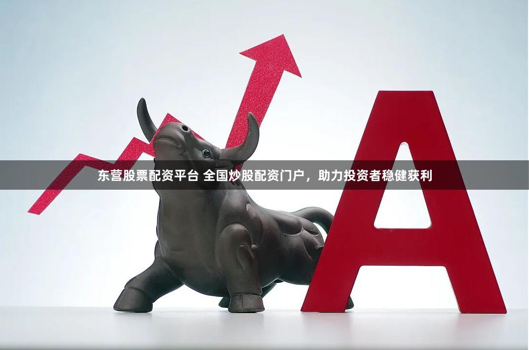 东营股票配资平台 全国炒股配资门户，助力投资者稳健获利