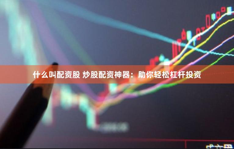 什么叫配资股 炒股配资神器：助你轻松杠杆投资