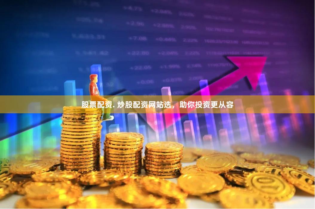 股票配资. 炒股配资网站选，助你投资更从容