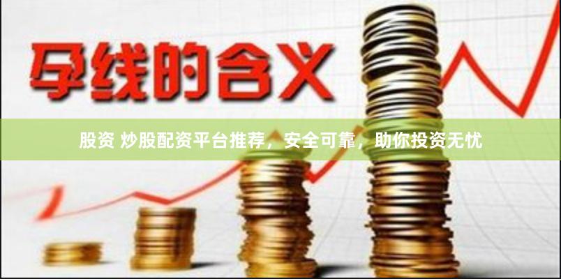 股资 炒股配资平台推荐，安全可靠，助你投资无忧