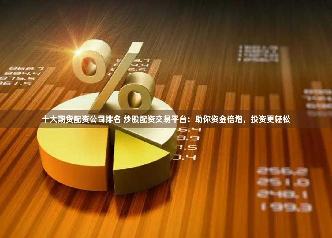 十大期货配资公司排名 炒股配资交易平台：助你资金倍增，投资更轻松