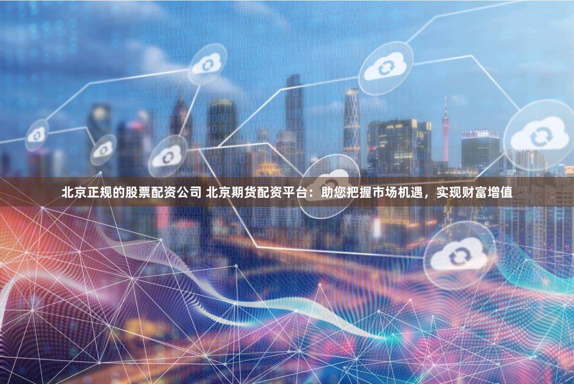 北京正规的股票配资公司 北京期货配资平台：助您把握市场机遇，实现财富增值