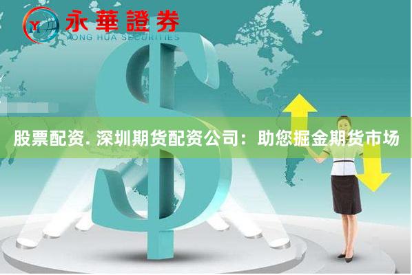 股票配资. 深圳期货配资公司：助您掘金期货市场