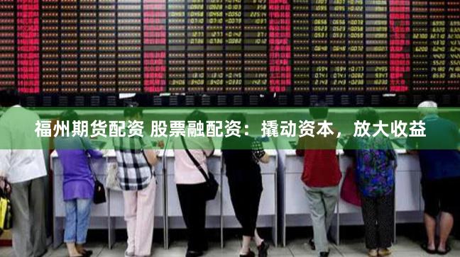 福州期货配资 股票融配资：撬动资本，放大收益