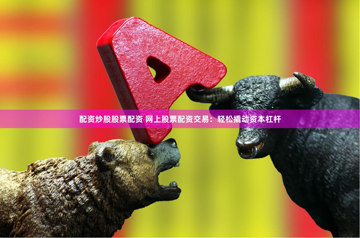 配资炒股股票配资 网上股票配资交易：轻松撬动资本杠杆