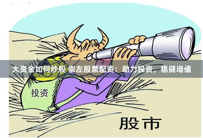 大资金如何炒股 崇左股票配资：助力投资，稳健增值