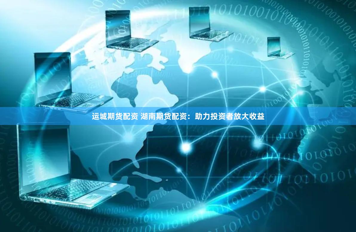 运城期货配资 湖南期货配资：助力投资者放大收益
