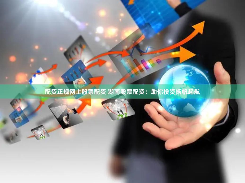 配资正规网上股票配资 湖南股票配资：助你投资扬帆起航