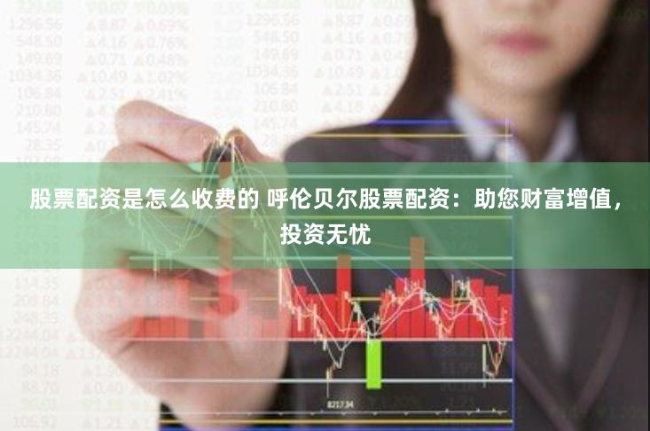 股票配资是怎么收费的 呼伦贝尔股票配资：助您财富增值，投资无忧