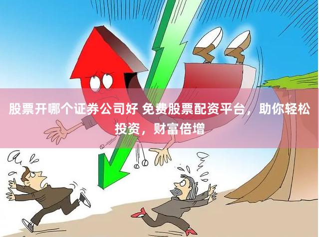 股票开哪个证券公司好 免费股票配资平台，助你轻松投资，财富倍增