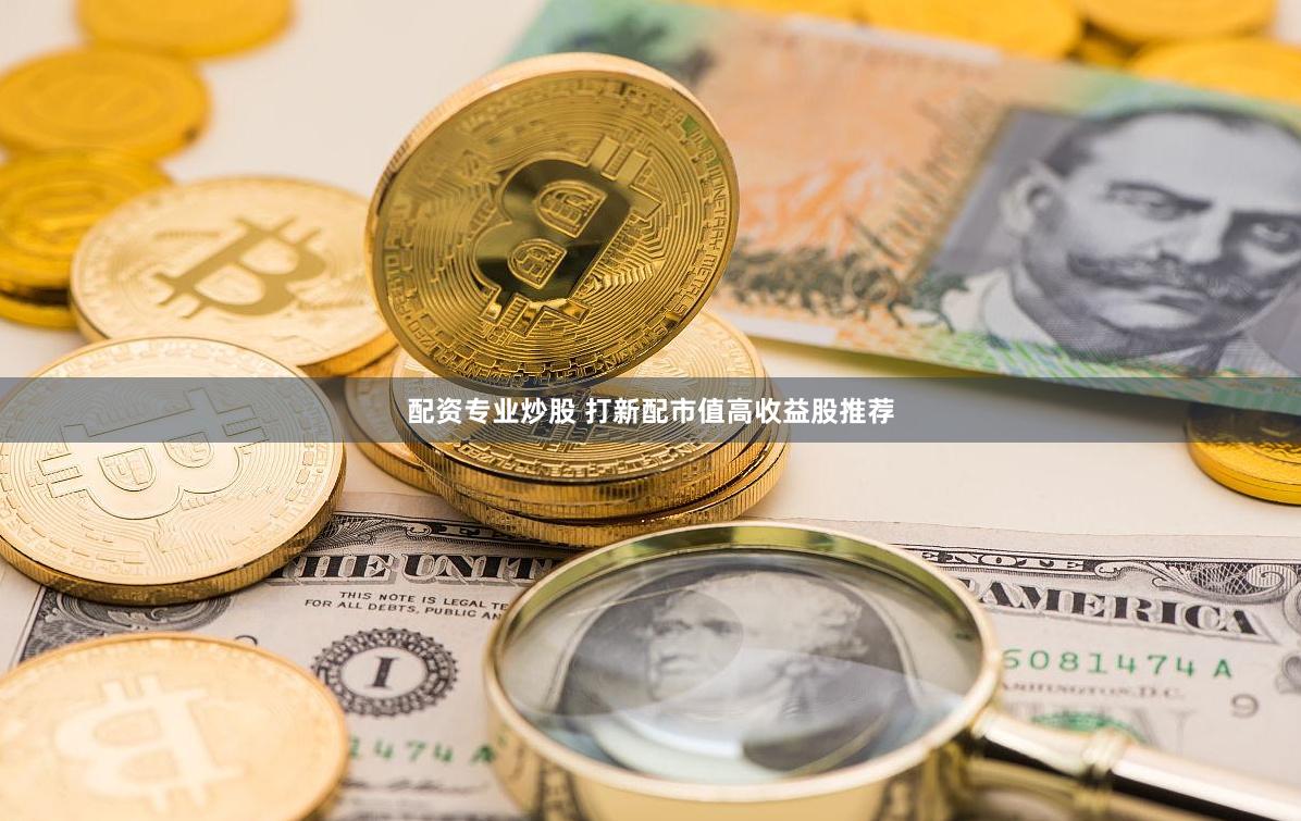 配资专业炒股 打新配市值高收益股推荐