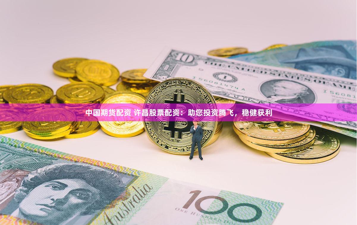 中国期货配资 许昌股票配资：助您投资腾飞，稳健获利