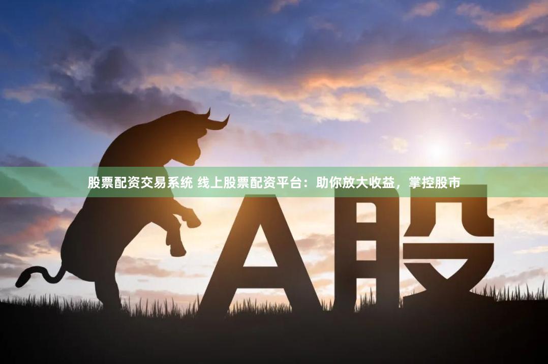 股票配资交易系统 线上股票配资平台：助你放大收益，掌控股市