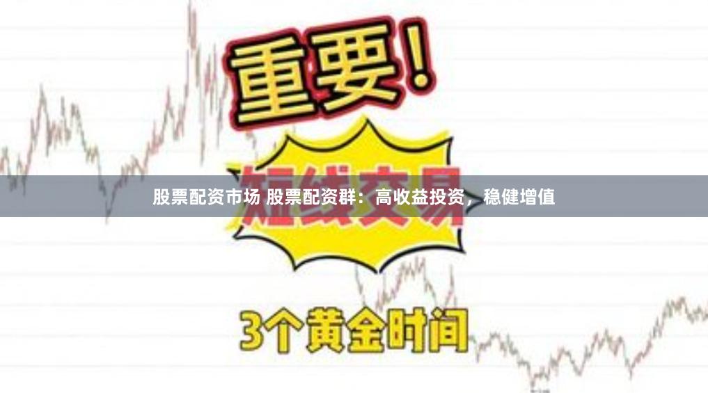 股票配资市场 股票配资群：高收益投资，稳健增值