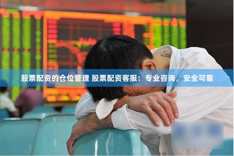 股票配资的仓位管理 股票配资客服：专业咨询，安全可靠