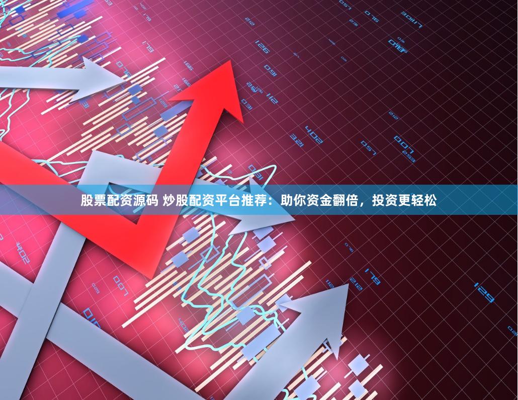 股票配资源码 炒股配资平台推荐：助你资金翻倍，投资更轻松