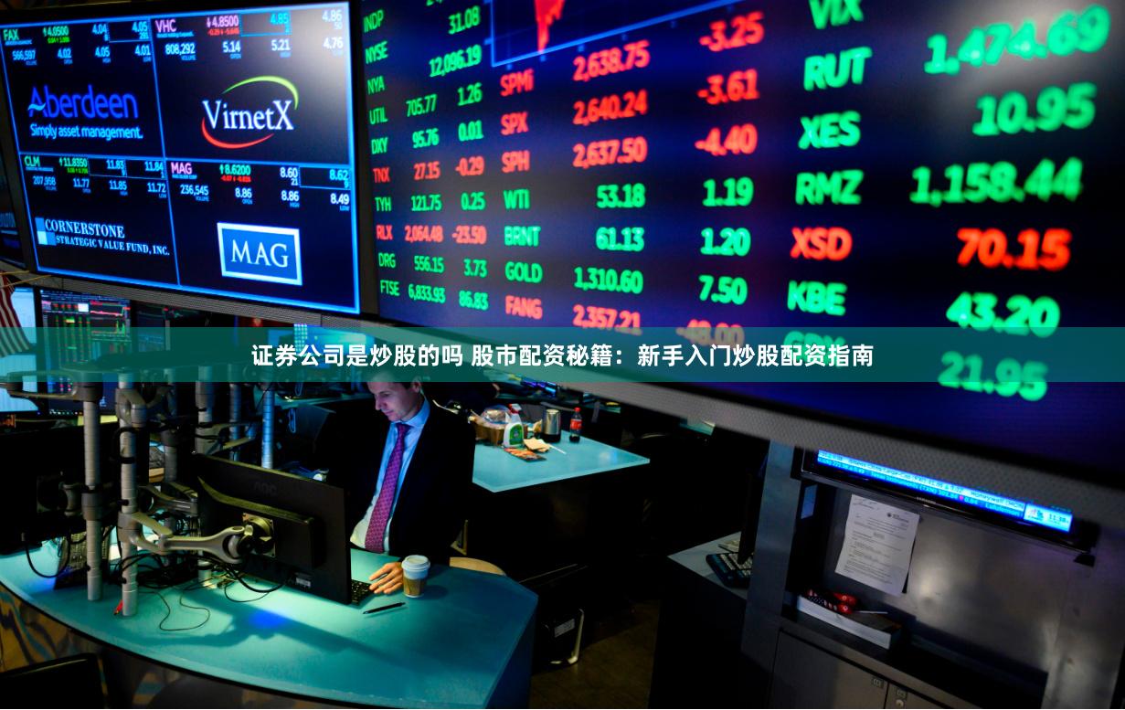 证券公司是炒股的吗 股市配资秘籍：新手入门炒股配资指南