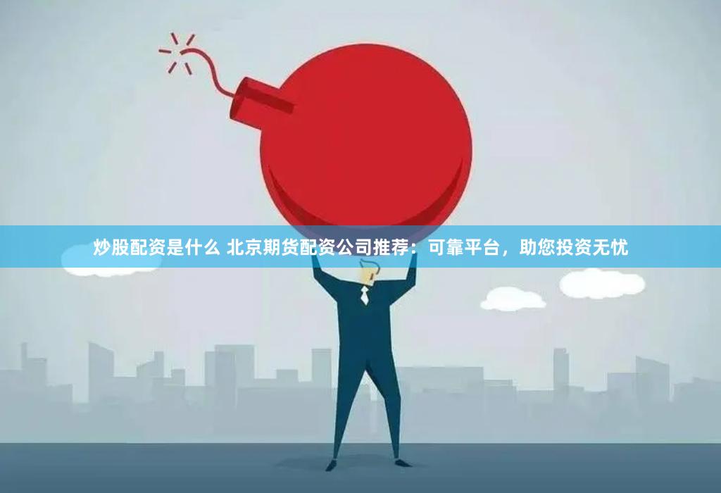 炒股配资是什么 北京期货配资公司推荐：可靠平台，助您投资无忧
