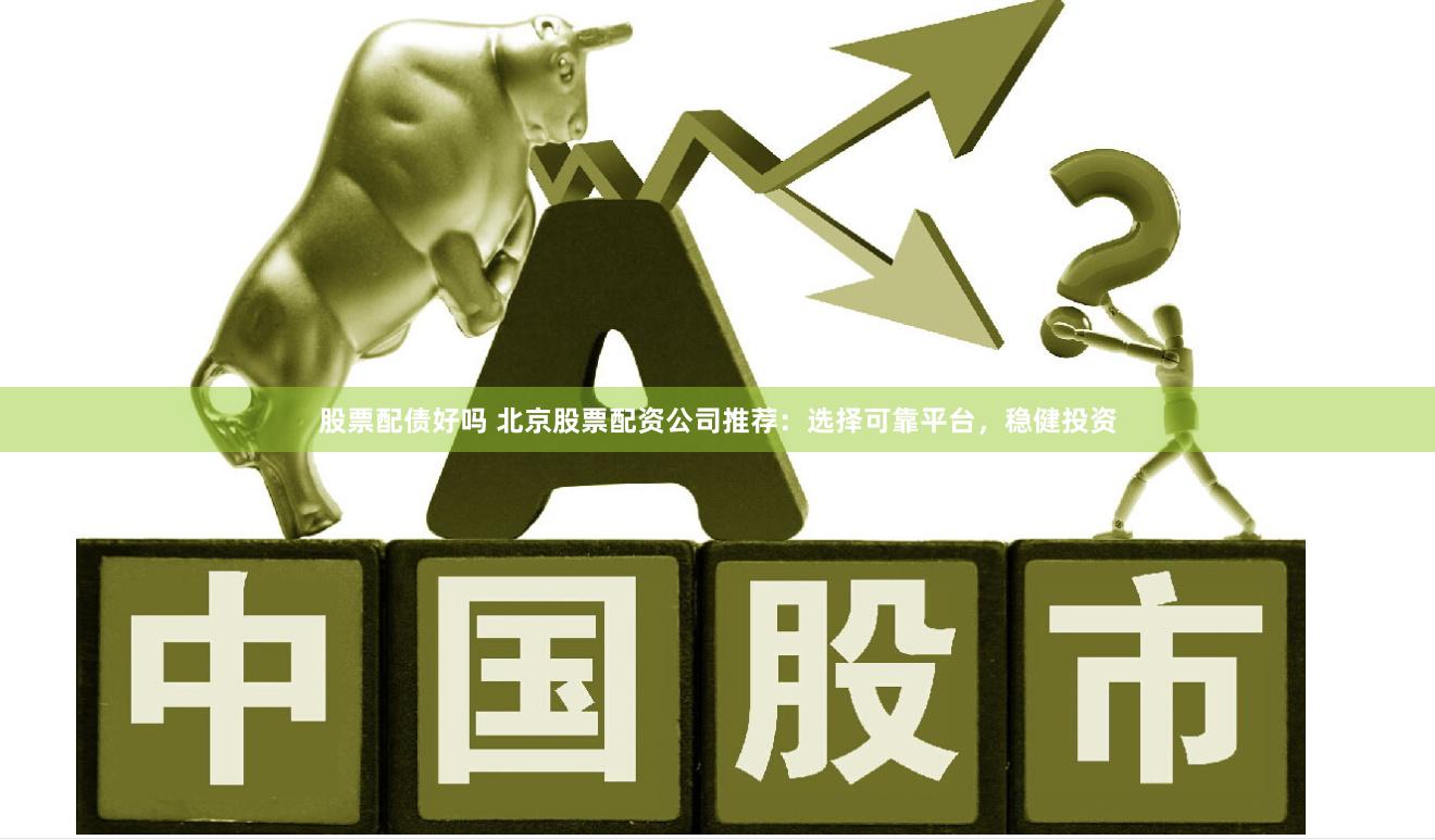 股票配债好吗 北京股票配资公司推荐：选择可靠平台，稳健投资